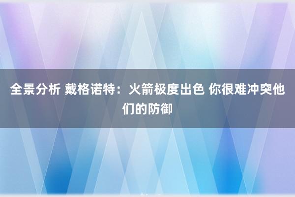 全景分析 戴格诺特：火箭极度出色 你很难冲突他们的防御