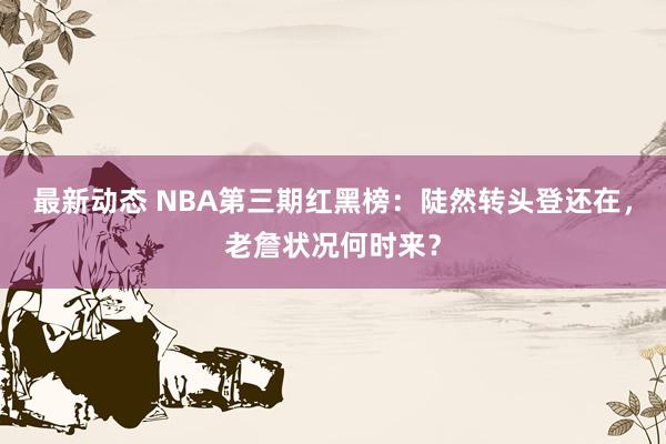 最新动态 NBA第三期红黑榜：陡然转头登还在，老詹状况何时来？