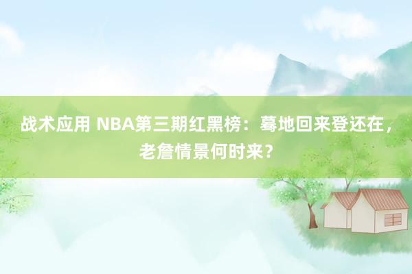 战术应用 NBA第三期红黑榜：蓦地回来登还在，老詹情景何时来？