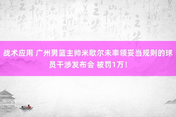 战术应用 广州男篮主帅米歇尔未率领妥当规则的球员干涉发布会 被罚1万！