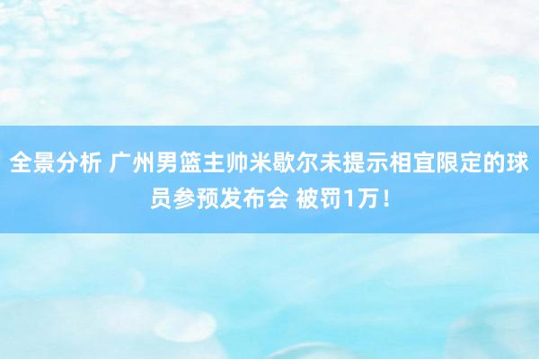 全景分析 广州男篮主帅米歇尔未提示相宜限定的球员参预发布会 被罚1万！