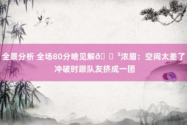 全景分析 全场80分啥见解😳浓眉：空间太差了 冲破时跟队友挤成一团