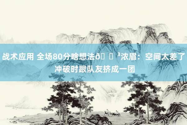 战术应用 全场80分啥想法😳浓眉：空间太差了 冲破时跟队友挤成一团