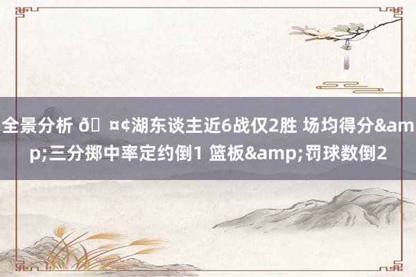 全景分析 🤢湖东谈主近6战仅2胜 场均得分&三分掷中率定约倒1 篮板&罚球数倒2