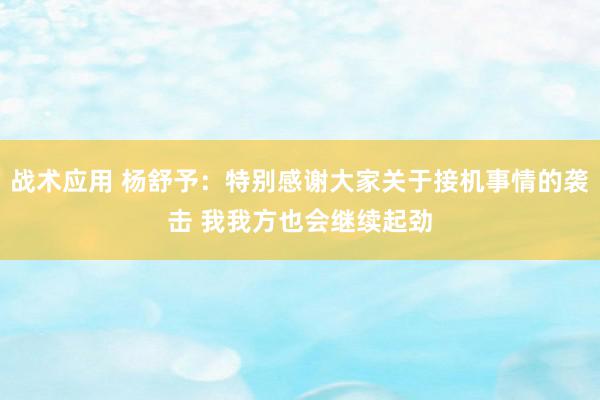 战术应用 杨舒予：特别感谢大家关于接机事情的袭击 我我方也会继续起劲