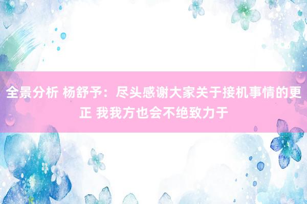 全景分析 杨舒予：尽头感谢大家关于接机事情的更正 我我方也会不绝致力于