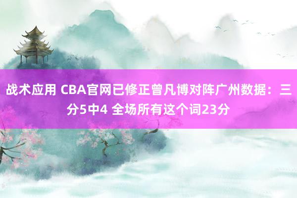 战术应用 CBA官网已修正曾凡博对阵广州数据：三分5中4 全场所有这个词23分