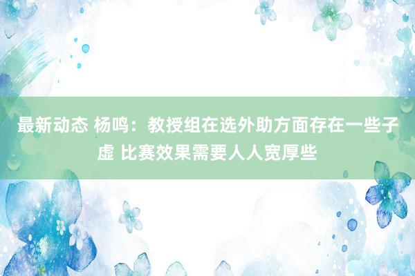 最新动态 杨鸣：教授组在选外助方面存在一些子虚 比赛效果需要人人宽厚些