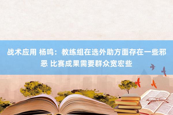 战术应用 杨鸣：教练组在选外助方面存在一些邪恶 比赛成果需要群众宽宏些