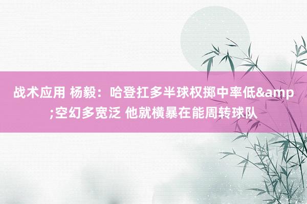 战术应用 杨毅：哈登扛多半球权掷中率低&空幻多宽泛 他就横暴在能周转球队