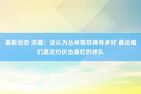 最新动态 浓眉：没认为丛林狼防得有多好 最近咱们是定约伏击最烂的球队