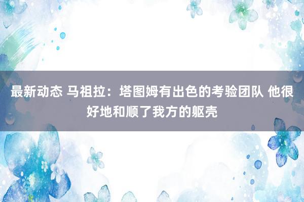 最新动态 马祖拉：塔图姆有出色的考验团队 他很好地和顺了我方的躯壳