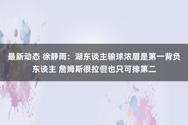 最新动态 徐静雨：湖东谈主输球浓眉是第一背负东谈主 詹姆斯很拉但也只可排第二