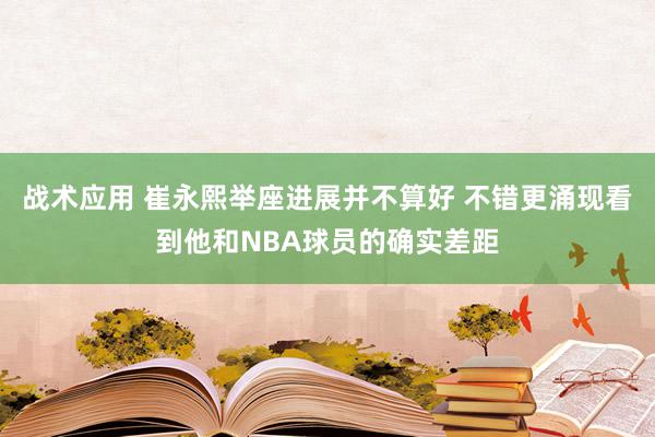 战术应用 崔永熙举座进展并不算好 不错更涌现看到他和NBA球员的确实差距