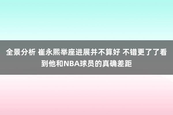 全景分析 崔永熙举座进展并不算好 不错更了了看到他和NBA球员的真确差距