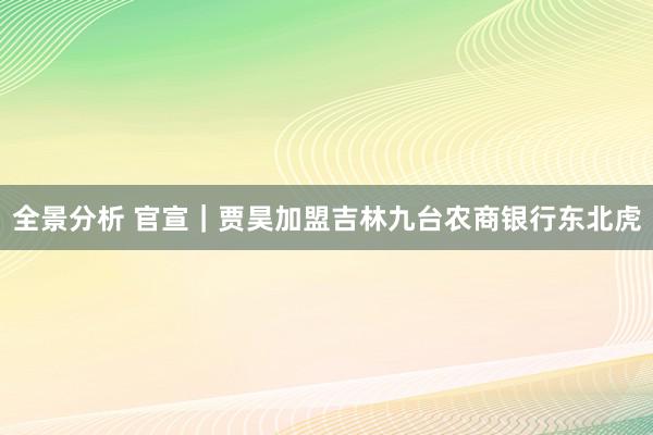 全景分析 官宣｜贾昊加盟吉林九台农商银行东北虎