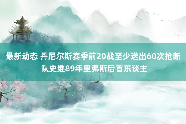 最新动态 丹尼尔斯赛季前20战至少送出60次抢断 队史继89年里弗斯后首东谈主