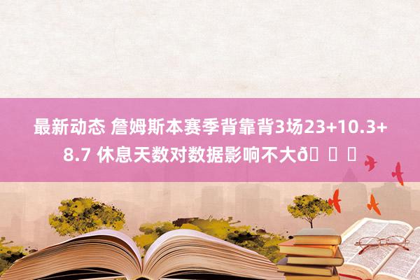 最新动态 詹姆斯本赛季背靠背3场23+10.3+8.7 休息天数对数据影响不大😐