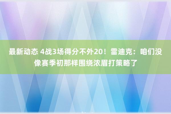 最新动态 4战3场得分不外20！雷迪克：咱们没像赛季初那样围绕浓眉打策略了