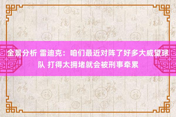 全景分析 雷迪克：咱们最近对阵了好多大威望球队 打得太拥堵就会被刑事牵累