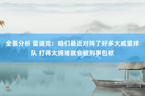 全景分析 雷迪克：咱们最近对阵了好多大威望球队 打得太拥堵就会被刑事包袱