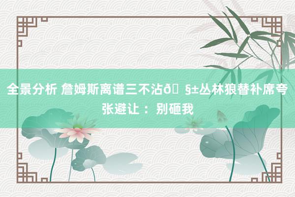 全景分析 詹姆斯离谱三不沾🧱丛林狼替补席夸张避让 ：别砸我