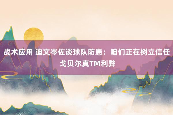 战术应用 迪文岑佐谈球队防患：咱们正在树立信任 戈贝尔真TM利弊