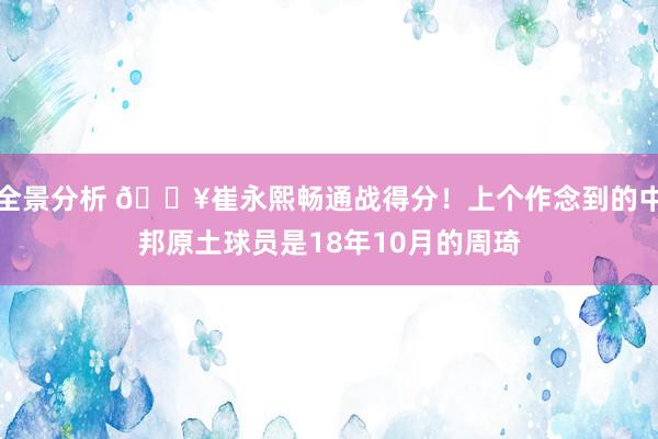 全景分析 🔥崔永熙畅通战得分！上个作念到的中邦原土球员是18年10月的周琦