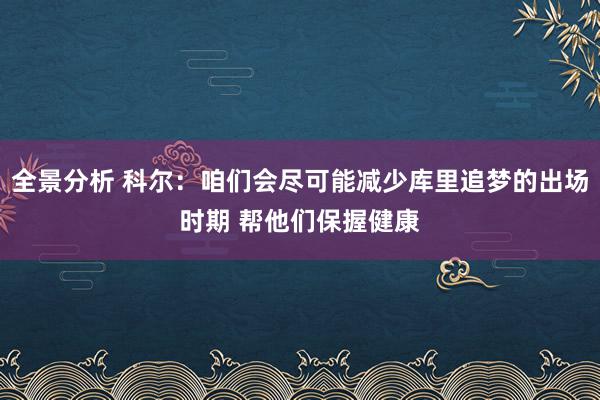 全景分析 科尔：咱们会尽可能减少库里追梦的出场时期 帮他们保握健康