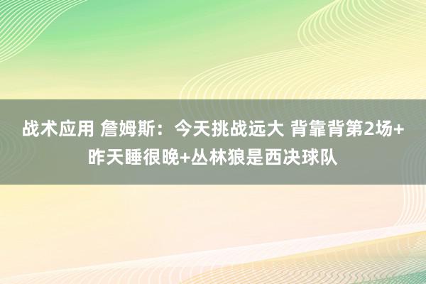 战术应用 詹姆斯：今天挑战远大 背靠背第2场+昨天睡很晚+丛林狼是西决球队