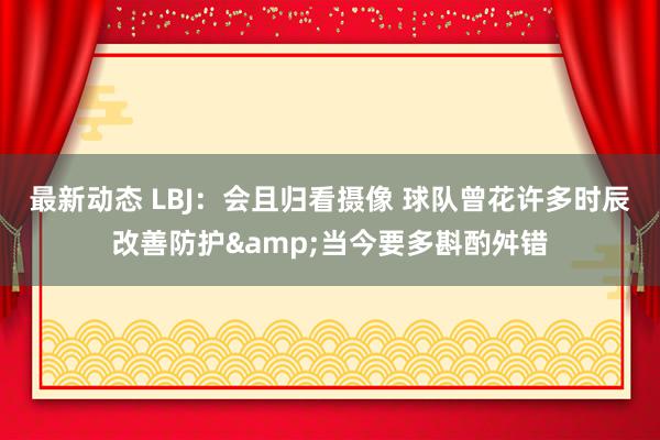 最新动态 LBJ：会且归看摄像 球队曾花许多时辰改善防护&当今要多斟酌舛错