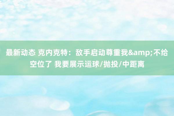 最新动态 克内克特：敌手启动尊重我&不给空位了 我要展示运球/抛投/中距离