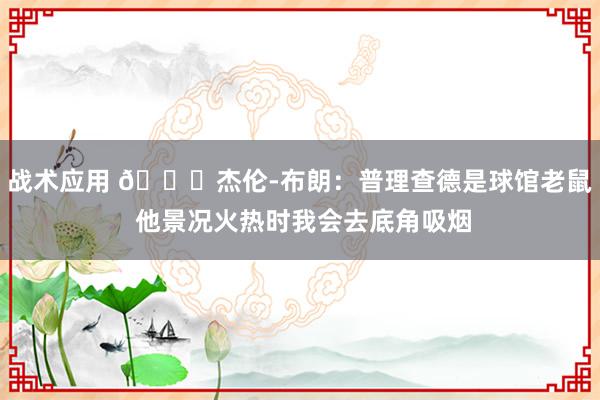 战术应用 😂杰伦-布朗：普理查德是球馆老鼠 他景况火热时我会去底角吸烟