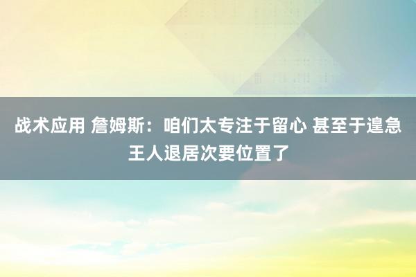 战术应用 詹姆斯：咱们太专注于留心 甚至于遑急王人退居次要位置了