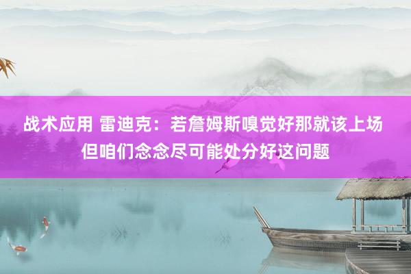 战术应用 雷迪克：若詹姆斯嗅觉好那就该上场 但咱们念念尽可能处分好这问题