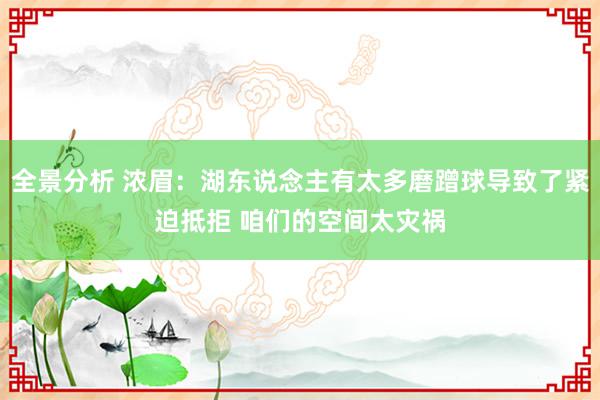 全景分析 浓眉：湖东说念主有太多磨蹭球导致了紧迫抵拒 咱们的空间太灾祸