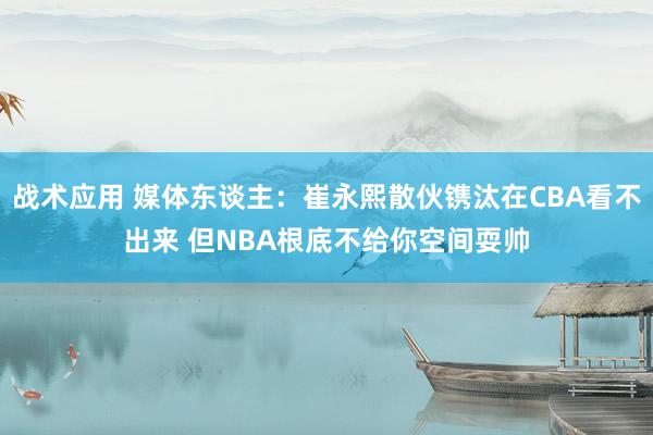 战术应用 媒体东谈主：崔永熙散伙镌汰在CBA看不出来 但NBA根底不给你空间耍帅