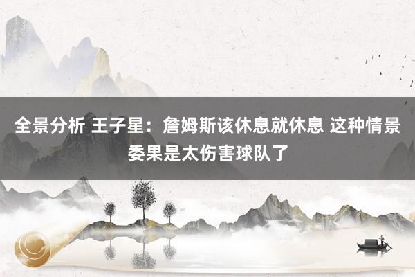 全景分析 王子星：詹姆斯该休息就休息 这种情景委果是太伤害球队了