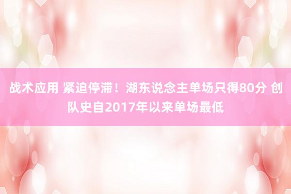 战术应用 紧迫停滞！湖东说念主单场只得80分 创队史自2017年以来单场最低