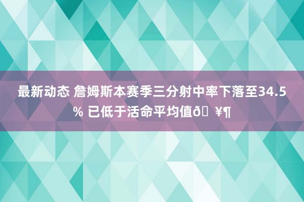 最新动态 詹姆斯本赛季三分射中率下落至34.5% 已低于活命平均值🥶