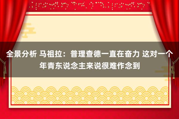 全景分析 马祖拉：普理查德一直在奋力 这对一个年青东说念主来说很难作念到