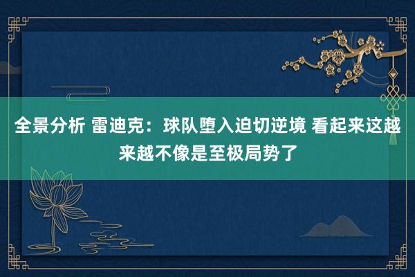 全景分析 雷迪克：球队堕入迫切逆境 看起来这越来越不像是至极局势了