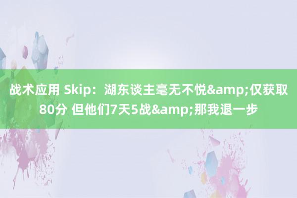 战术应用 Skip：湖东谈主毫无不悦&仅获取80分 但他们7天5战&那我退一步