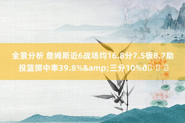 全景分析 詹姆斯近6战场均16.8分7.5板8.7助 投篮掷中率39.8%&三分10%👀