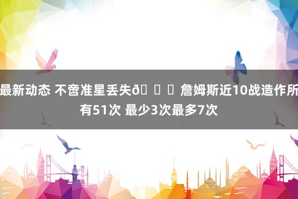 最新动态 不啻准星丢失🙄詹姆斯近10战造作所有51次 最少3次最多7次