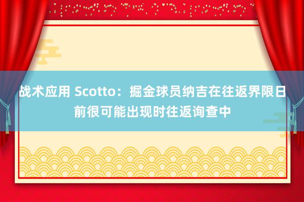 战术应用 Scotto：掘金球员纳吉在往返界限日前很可能出现时往返询查中