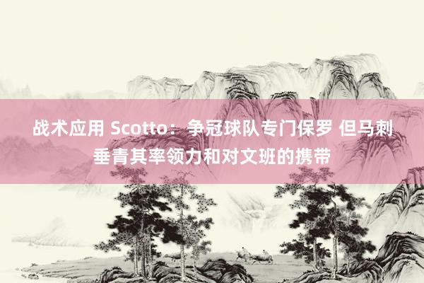 战术应用 Scotto：争冠球队专门保罗 但马刺垂青其率领力和对文班的携带