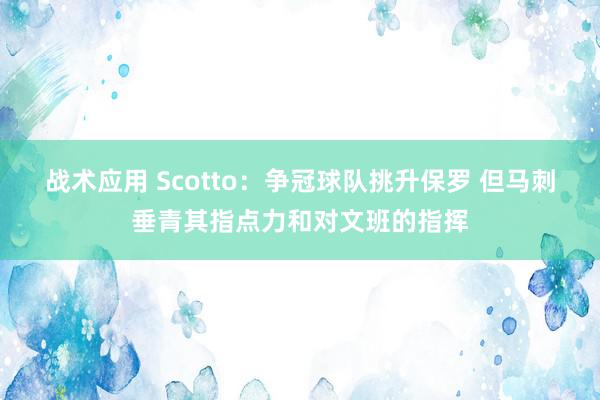 战术应用 Scotto：争冠球队挑升保罗 但马刺垂青其指点力和对文班的指挥