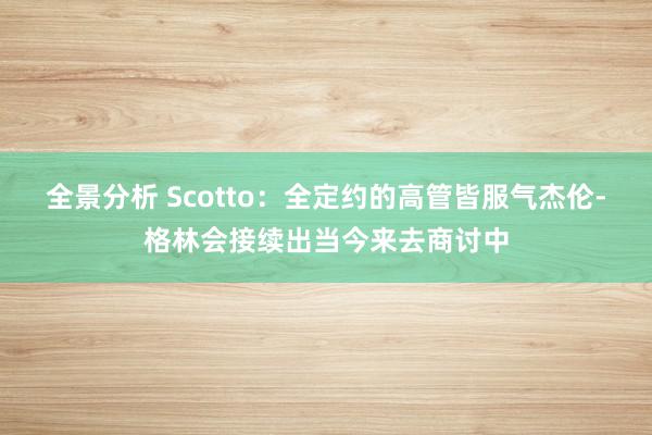 全景分析 Scotto：全定约的高管皆服气杰伦-格林会接续出当今来去商讨中