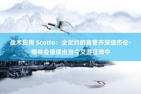 战术应用 Scotto：全定约的高管齐深信杰伦-格林会接续出当今交游征询中